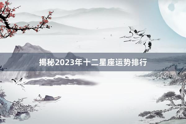 揭秘2023年十二星座运势排行