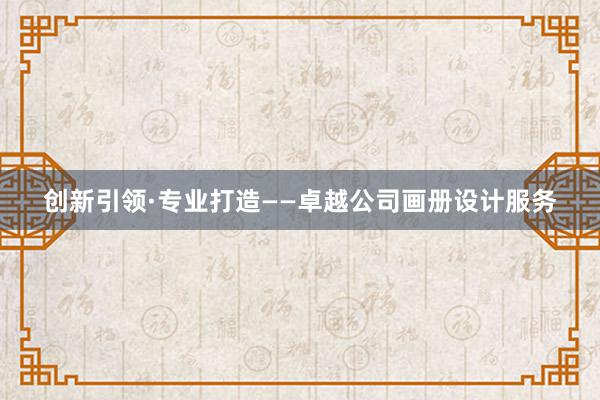 创新引领·专业打造——卓越公司画册设计服务