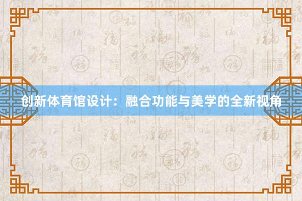 创新体育馆设计：融合功能与美学的全新视角