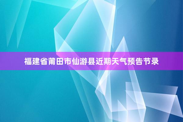 福建省莆田市仙游县近期天气预告节录